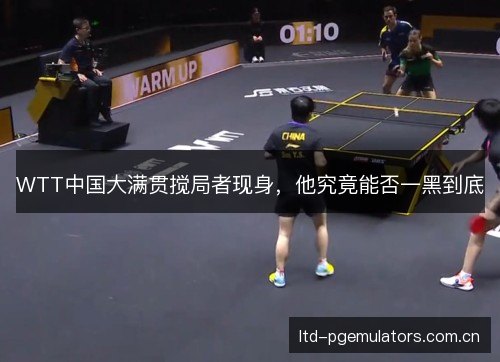 WTT中国大满贯搅局者现身,他究竟能否一黑到底 WTT中国大满贯搅局者现身,他究竟能否一黑到底