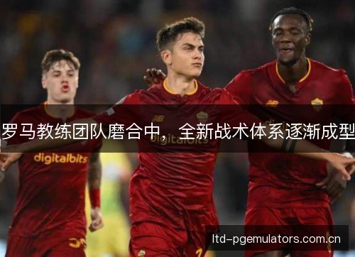 罗马教练团队磨合中，全新战术体系逐渐成型